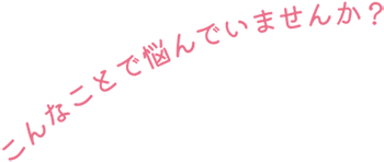 こんなことで悩んでいませんか？